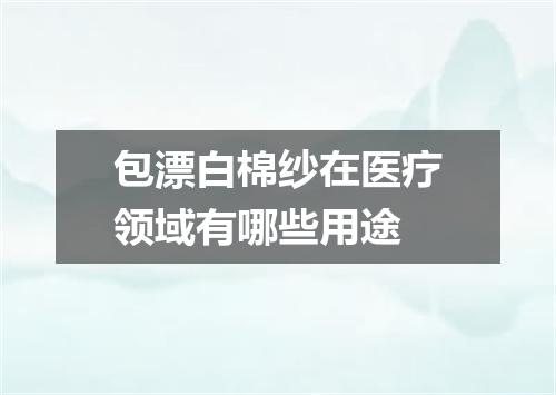 包漂白棉纱在医疗领域有哪些用途