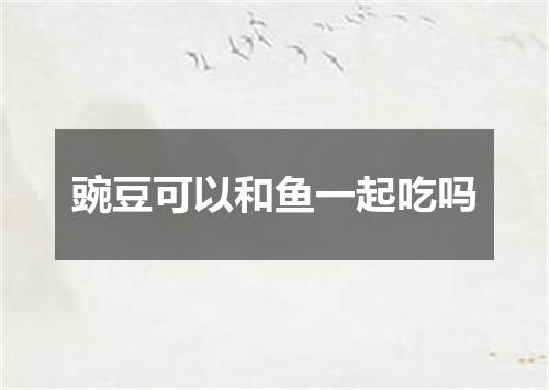 豌豆可以和鱼一起吃吗