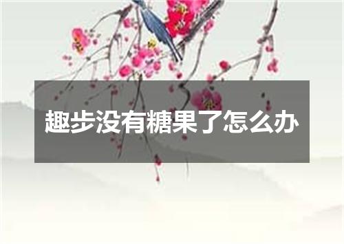 趣步没有糖果了怎么办