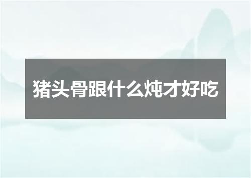 猪头骨跟什么炖才好吃