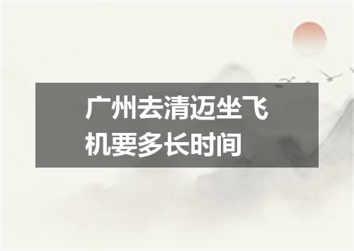 广州去清迈坐飞机要多长时间