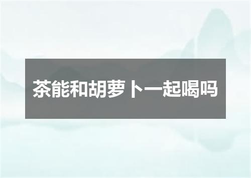 茶能和胡萝卜一起喝吗
