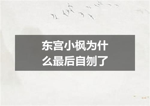 东宫小枫为什么最后自刎了