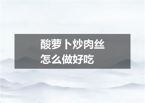 酸萝卜炒肉丝怎么做好吃