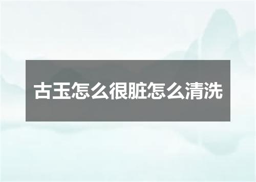 古玉怎么很脏怎么清洗
