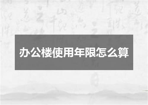 办公楼使用年限怎么算