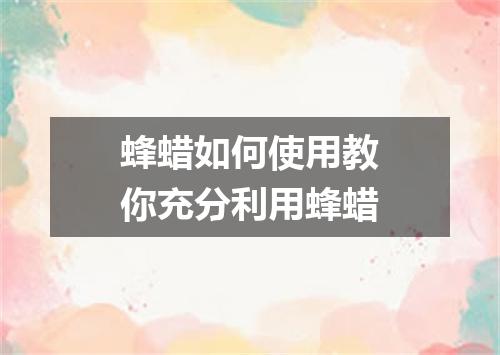 蜂蜡如何使用教你充分利用蜂蜡