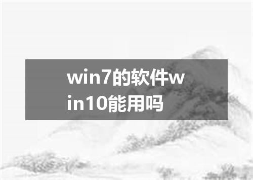 win7的软件win10能用吗