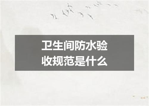 卫生间防水验收规范是什么