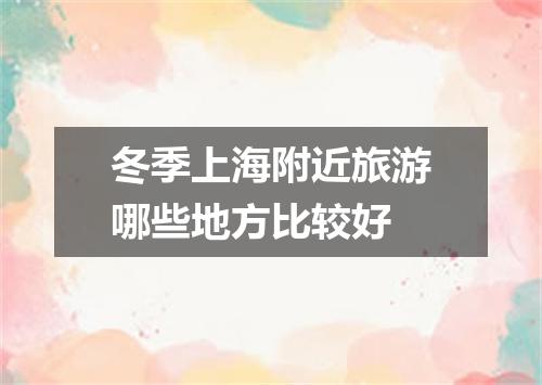冬季上海附近旅游哪些地方比较好