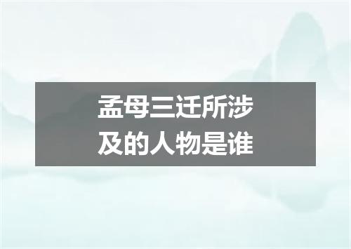 孟母三迁所涉及的人物是谁