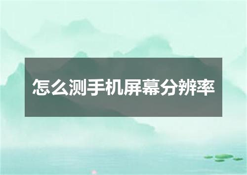 怎么测手机屏幕分辨率