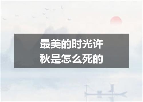 最美的时光许秋是怎么死的