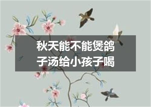 秋天能不能煲鸽子汤给小孩子喝