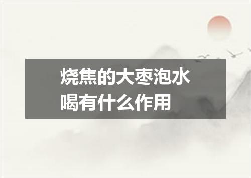 烧焦的大枣泡水喝有什么作用