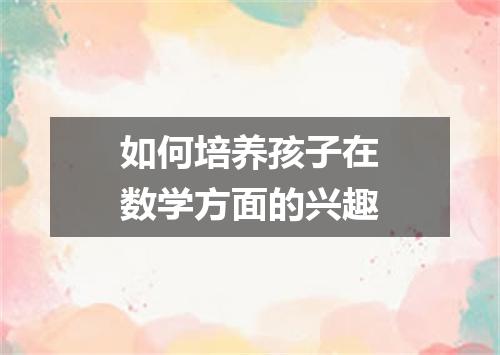 如何培养孩子在数学方面的兴趣