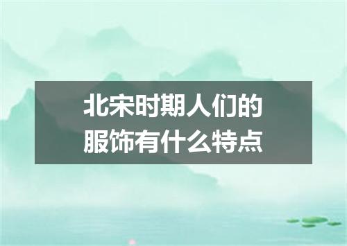 北宋时期人们的服饰有什么特点