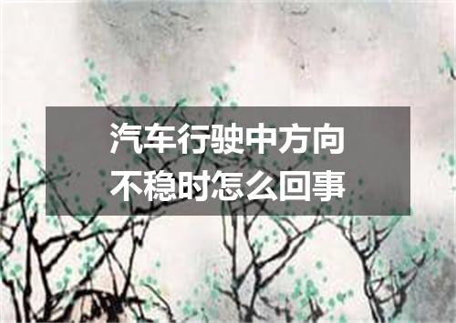 汽车行驶中方向不稳时怎么回事