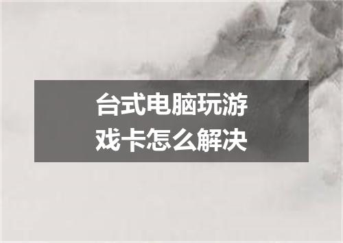 台式电脑玩游戏卡怎么解决