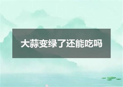 大蒜变绿了还能吃吗