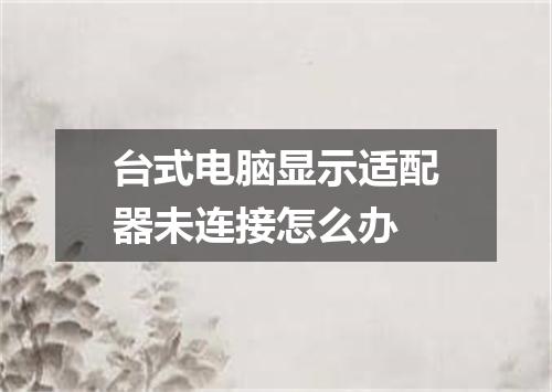 台式电脑显示适配器未连接怎么办