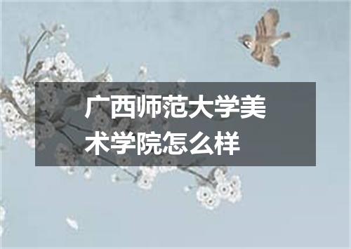 广西师范大学美术学院怎么样