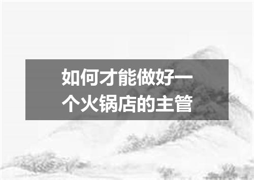 如何才能做好一个火锅店的主管