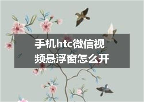 手机htc微信视频悬浮窗怎么开