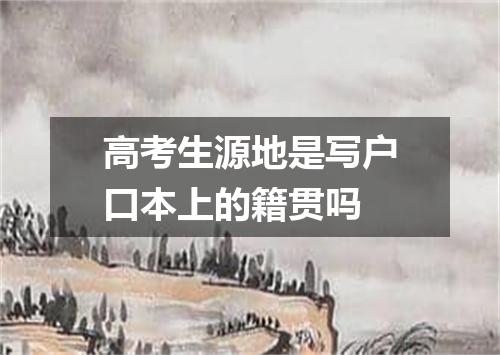 高考生源地是写户口本上的籍贯吗