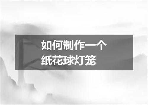 如何制作一个纸花球灯笼
