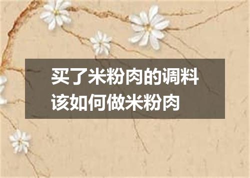 买了米粉肉的调料该如何做米粉肉