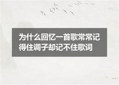 为什么回忆一首歌常常记得住调子却记不住歌词