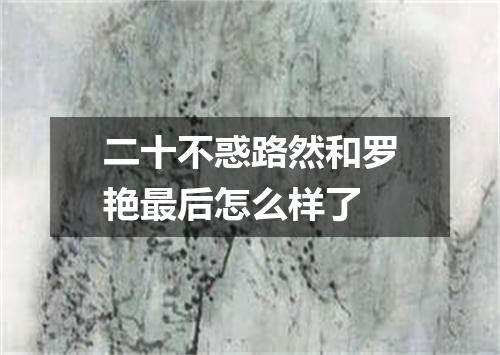 二十不惑路然和罗艳最后怎么样了