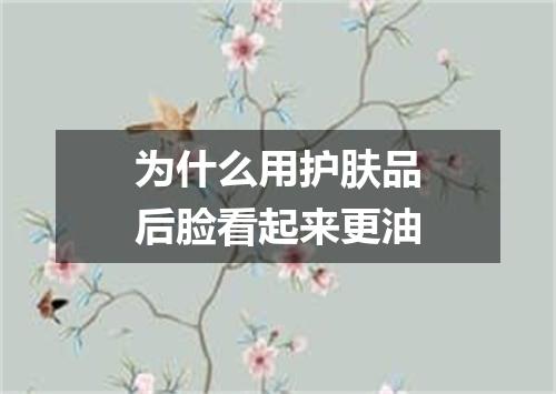 为什么用护肤品后脸看起来更油