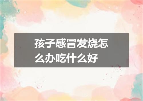 孩子感冒发烧怎么办吃什么好