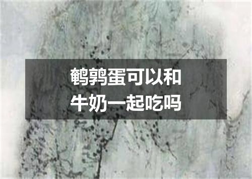 鹌鹑蛋可以和牛奶一起吃吗