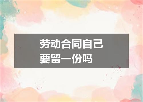 劳动合同自己要留一份吗