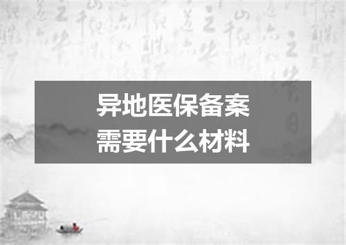 异地医保备案需要什么材料