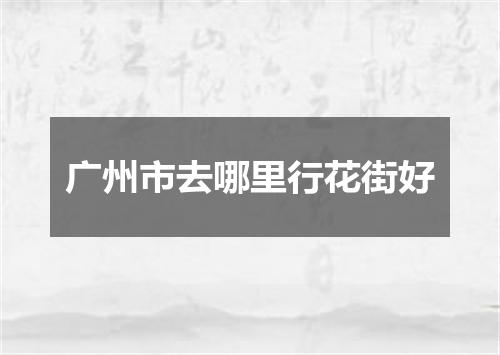 广州市去哪里行花街好