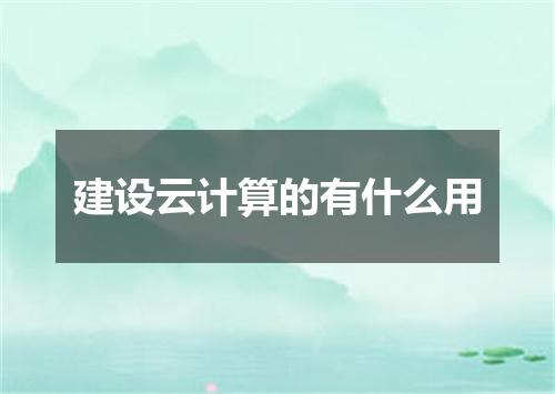 建设云计算的有什么用