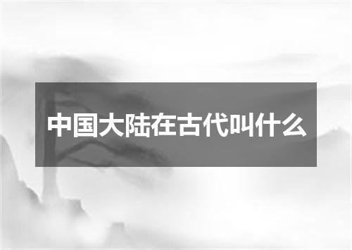 中国大陆在古代叫什么