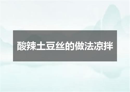 酸辣土豆丝的做法凉拌