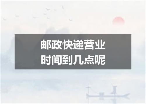 邮政快递营业时间到几点呢