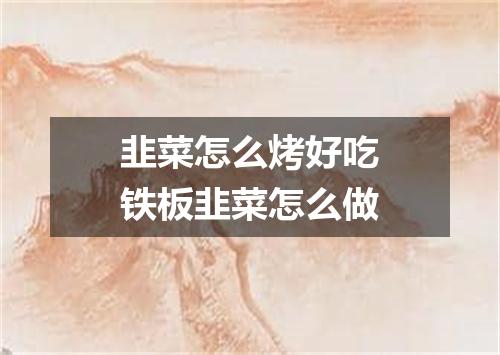 韭菜怎么烤好吃铁板韭菜怎么做