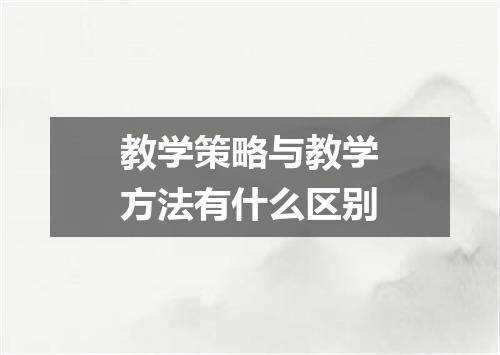 教学策略与教学方法有什么区别