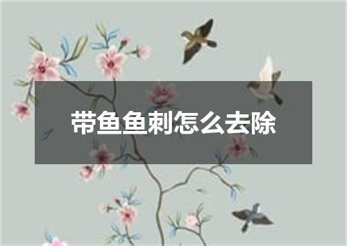 带鱼鱼刺怎么去除