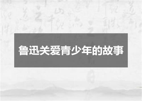 鲁迅关爱青少年的故事