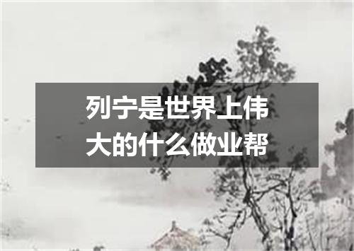 列宁是世界上伟大的什么做业帮