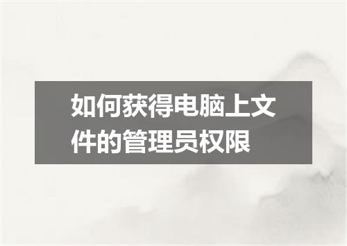 如何获得电脑上文件的管理员权限