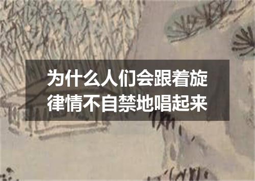 为什么人们会跟着旋律情不自禁地唱起来